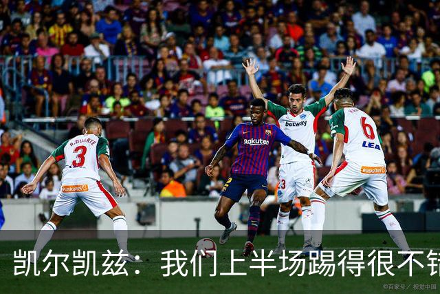 凯尔凯兹：我们上半场踢得很不错，可能还有更多球员要去适应