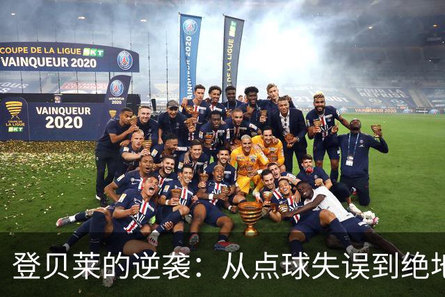 登贝莱的逆袭：从点球失误到绝地反击的超级英雄