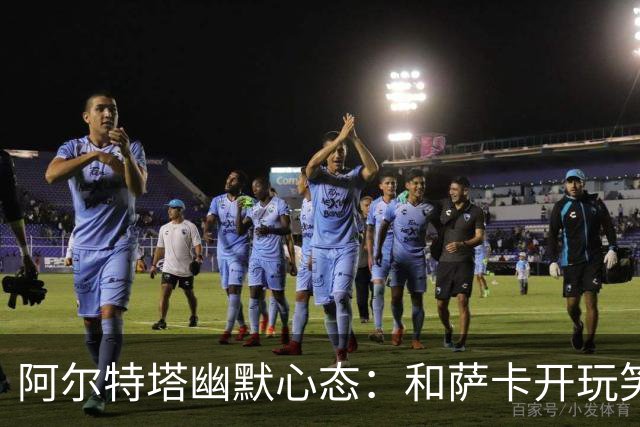 阿尔特塔幽默心态：和萨卡开玩笑的足球幕后故事